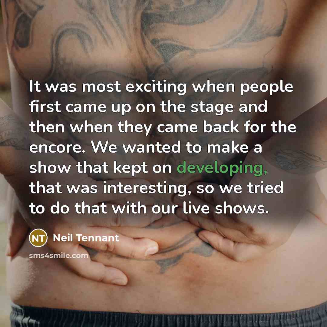 “It was most exciting when people first came up on the stage and then when they came back for the encore. We wanted to make a show that kept on developing, that was interesting, so we tried to do that with our live shows.” quote by Neil Tennant