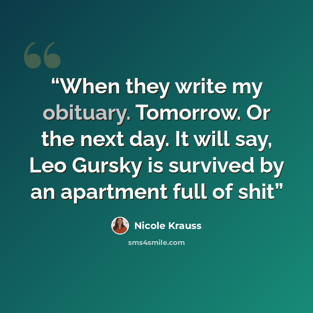 “When they write my obituary. Tomorrow. Or the next day. It will say, Leo Gursky is survived by an apartment full of shit” quote by Nicole Krauss