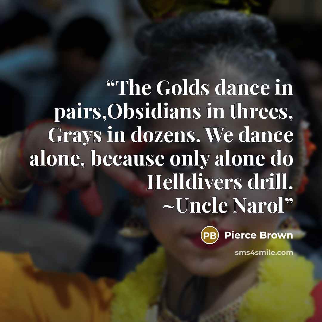 “The Golds dance in pairs,Obsidians in threes, Grays in dozens. We dance alone, because only alone do Helldivers drill. ~Uncle Narol” quote by Pierce Brown