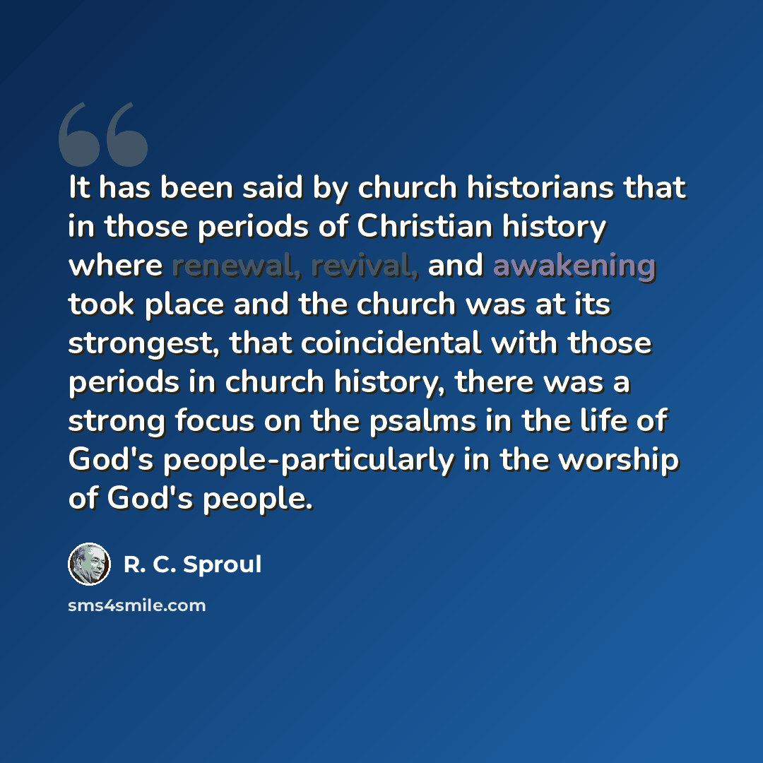 “It has been said by church historians that in those periods of Christian history where renewal, revival, and awakening took place and the church was at its strongest, that coincidental with those periods in church history, there was a strong focus on the psalms in the life of God's…” quote by R. C. Sproul