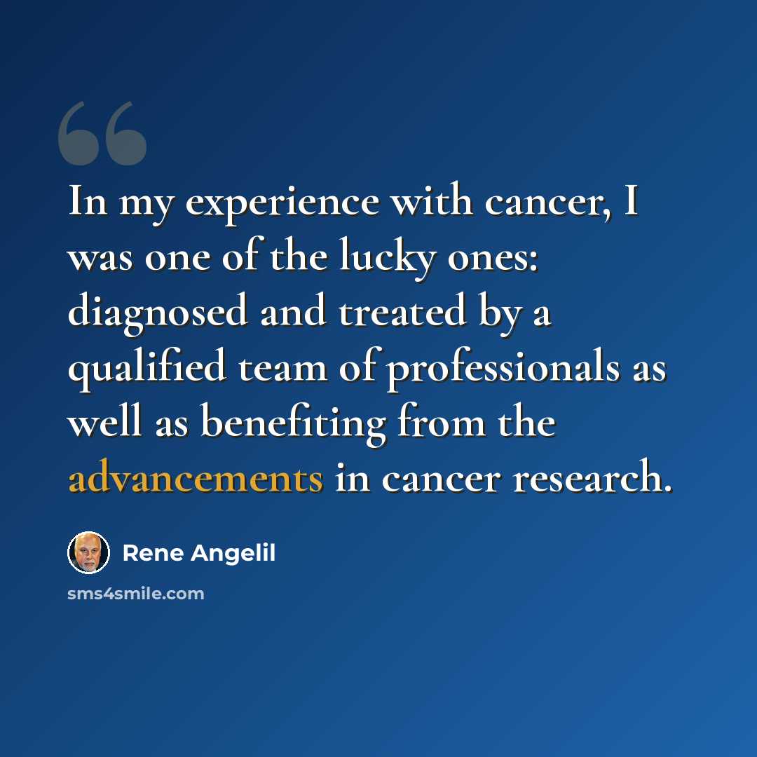 “In my experience with cancer, I was one of the lucky ones: diagnosed and treated by a qualified team of professionals as well as benefiting from the advancements in cancer research.” quote by Rene Angelil