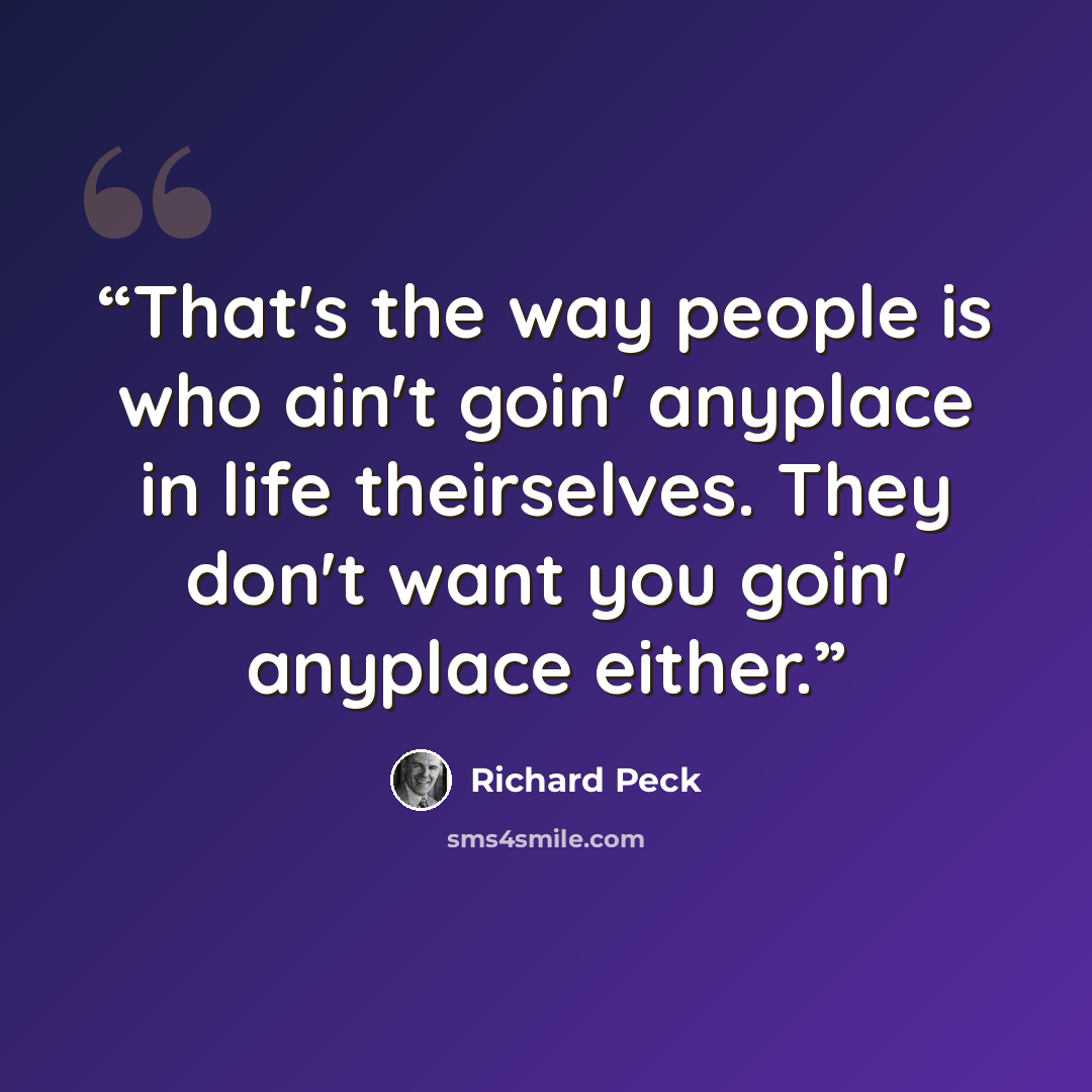 “That's the way people is who ain't goin' anyplace in life theirselves. They don't want you goin' anyplace either.” quote by Richard Peck