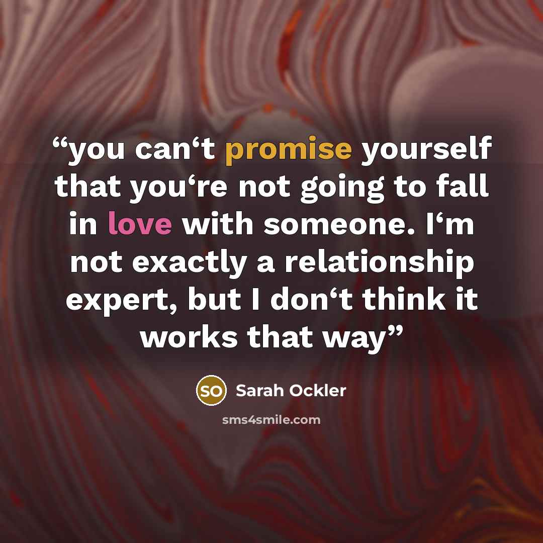 “you can‘t promise yourself that you‘re not going to fall in love with someone. I‘m not exactly a relationship expert, but I don‘t think it works that way” quote by Sarah Ockler