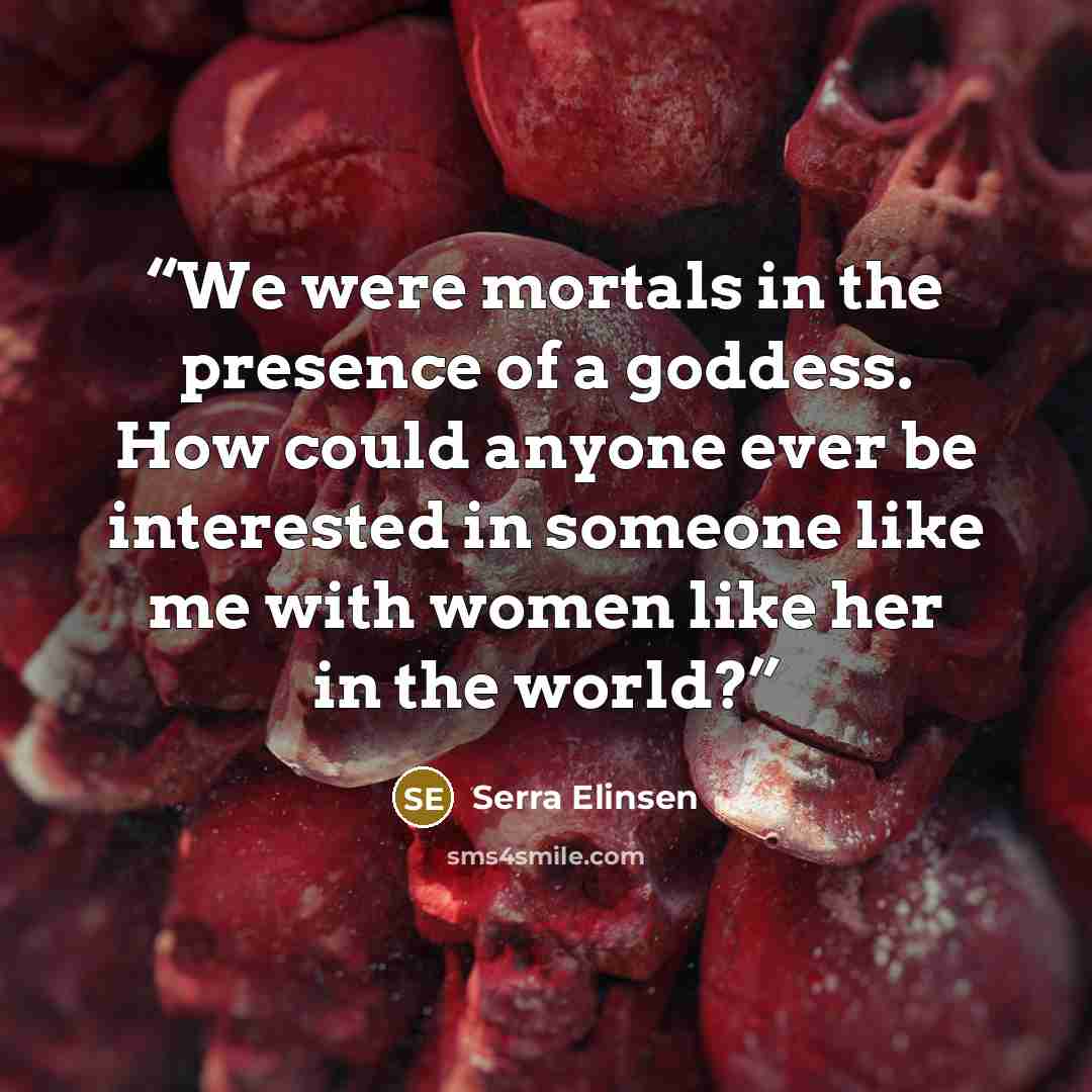 “We were mortals in the presence of a goddess. How could anyone ever be interested in someone like me with women like her in the world?” quote by Serra Elinsen