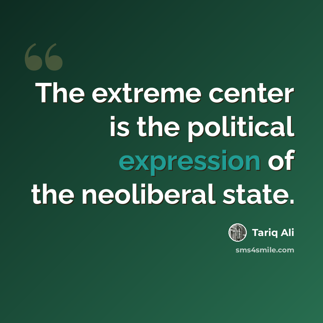 “The extreme center is the political expression of the neoliberal state.” quote by Tariq Ali
