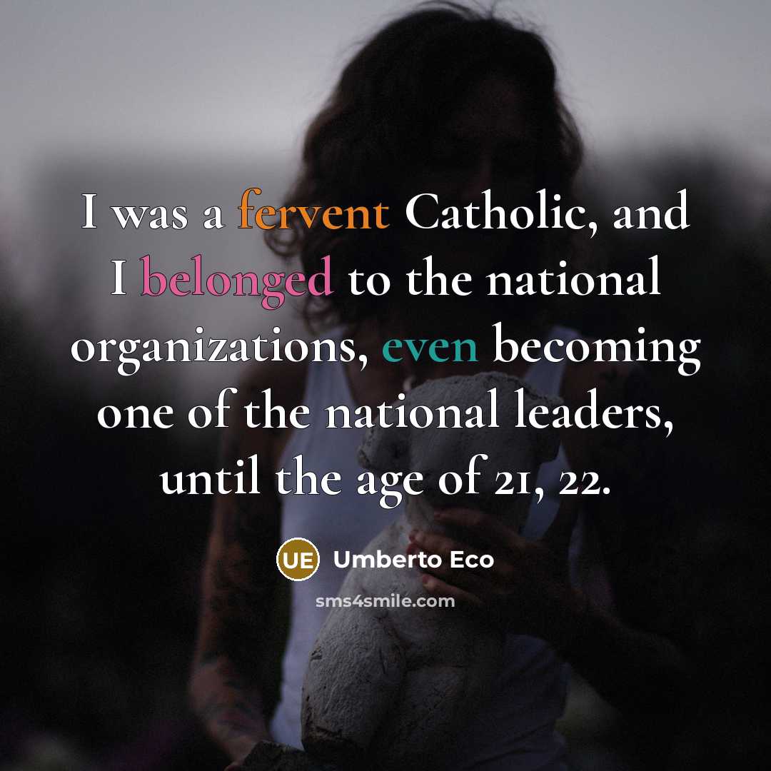 “I was a fervent Catholic, and I belonged to the national organizations, even becoming one of the national leaders, until the age of 21, 22.” quote by Umberto Eco