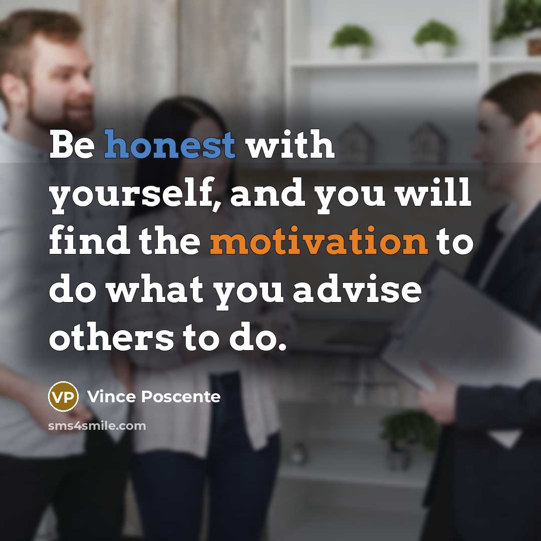 “Be honest with yourself, and you will find the motivation to do what you advise others to do.” quote by Vince Poscente
