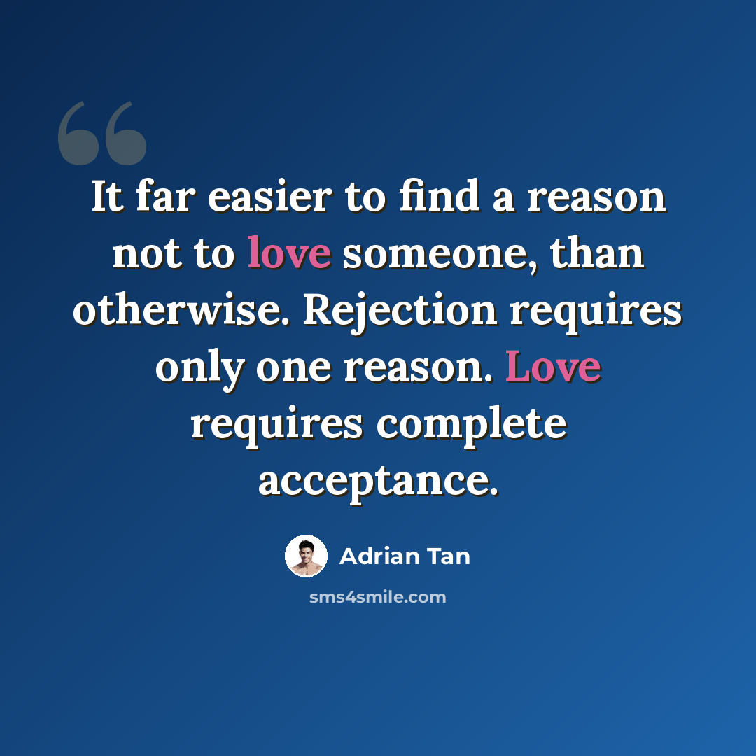 “It far easier to find a reason not to love someone, than otherwise. Rejection requires only one reason. Love requires complete acceptance.” quote by Adrian Tan