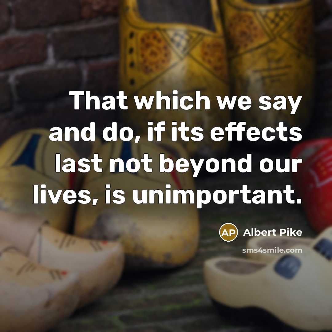 “That which we say and do, if its effects last not beyond our lives, is unimportant.” quote by Albert Pike