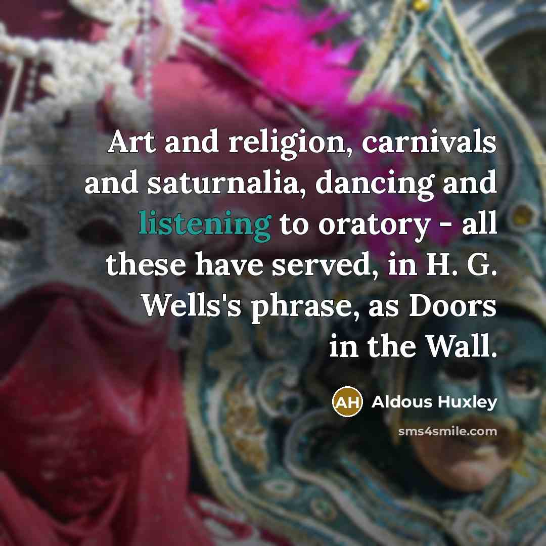 “Art and religion, carnivals and saturnalia, dancing and listening to oratory - all these have served, in H. G. Wells's phrase, as Doors in the Wall.” quote by Aldous Huxley