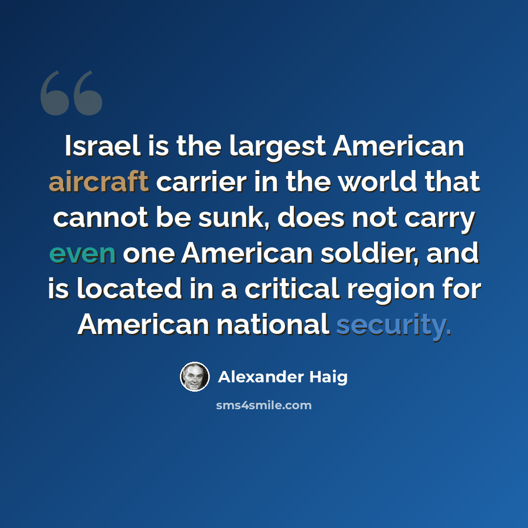 “Israel is the largest American aircraft carrier in the world that cannot be sunk, does not carry even one American soldier, and is located in a critical region for American national security.” quote by Alexander Haig