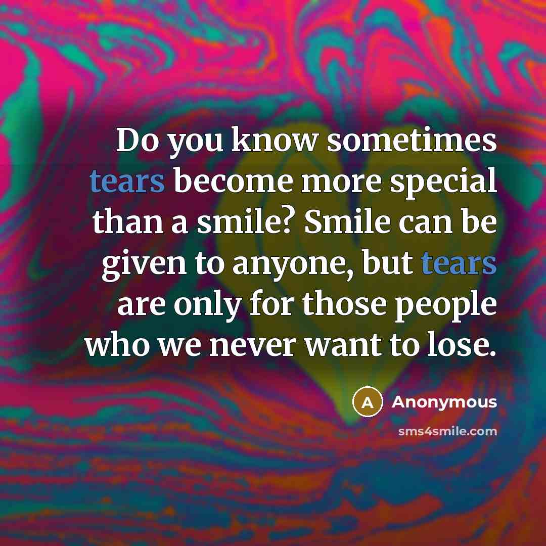 “Do you know sometimes tears become more special than a smile? Smile can be given to anyone, but tears are only for those people who we never want to lose.” quote by Anonymous