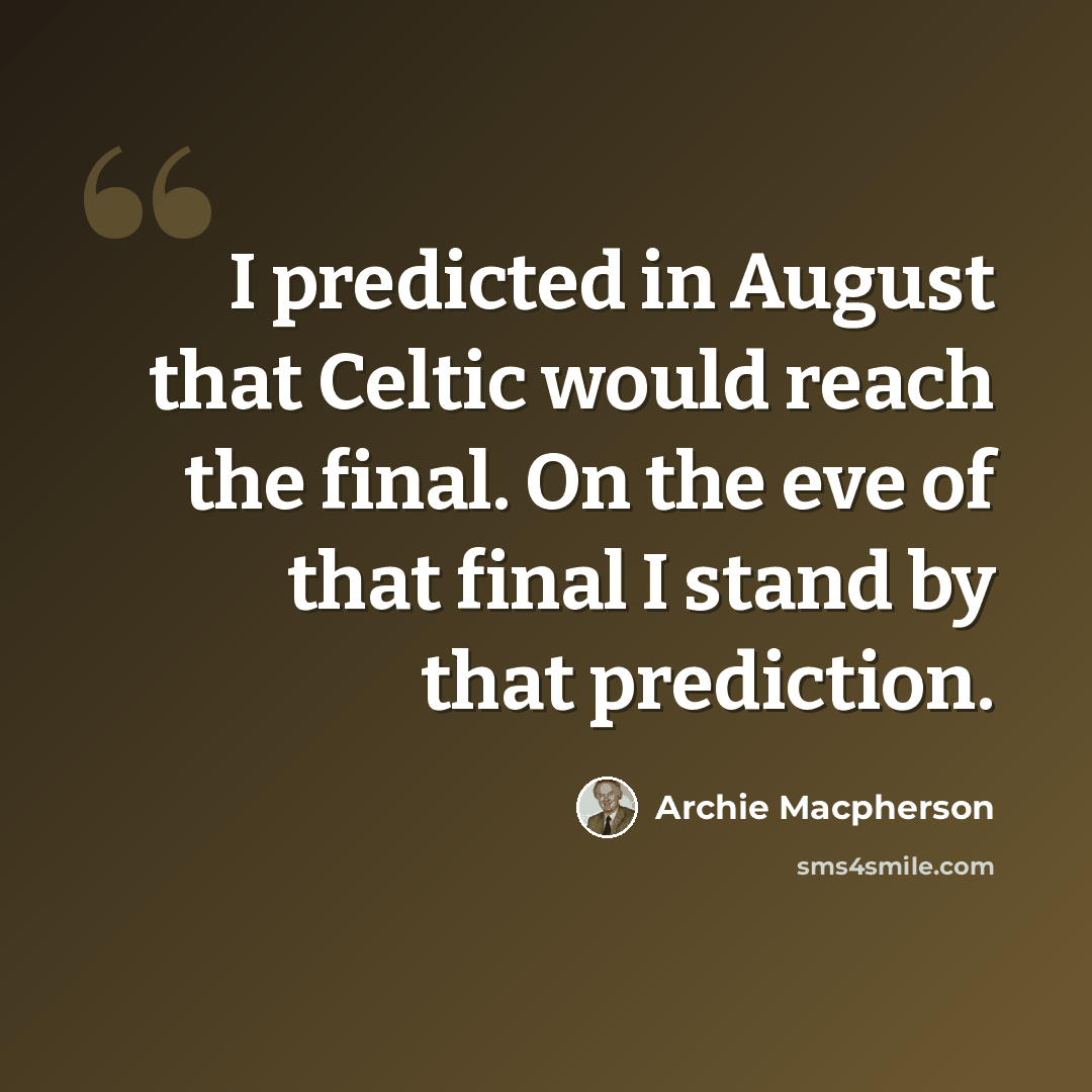 “I predicted in August that Celtic would reach the final. On the eve of that final I stand by that prediction.” quote by Archie Macpherson