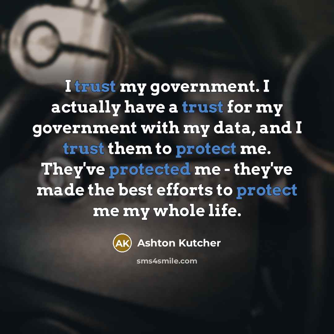 “I trust my government. I actually have a trust for my government with my data, and I trust them to protect me. They've protected me - they've made the best efforts to protect me my whole life.” quote by Ashton Kutcher
