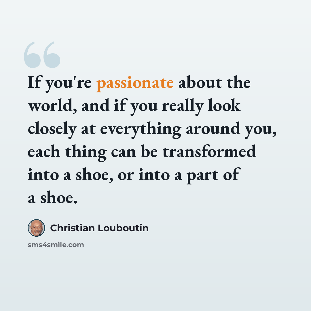“If you're passionate about the world, and if you really look closely at everything around you, each thing can be transformed into a shoe, or into a part of a shoe.” quote by Christian Louboutin