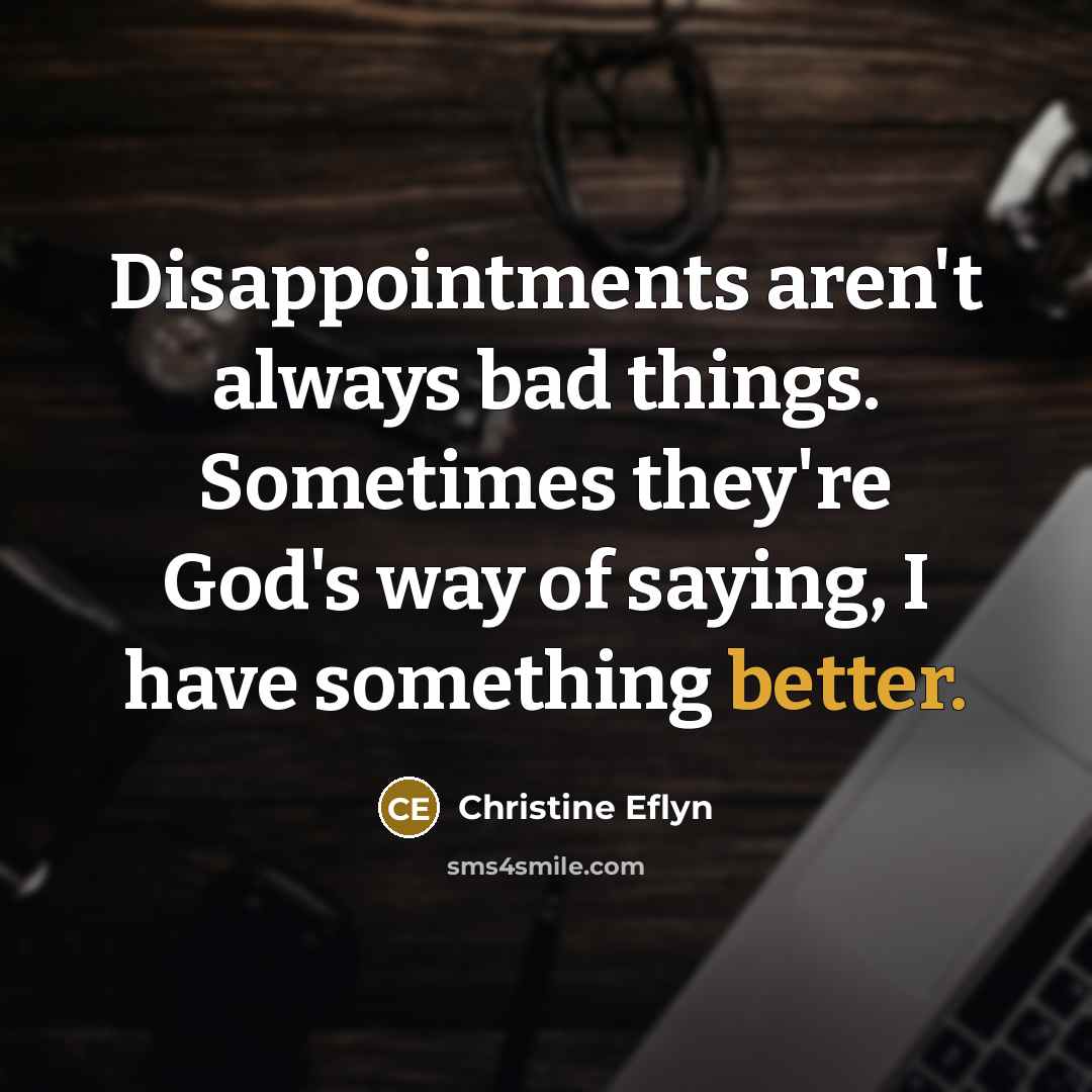 “Disappointments aren't always bad things. Sometimes they're God's way of saying, I have something better.” quote by Christine Eflyn