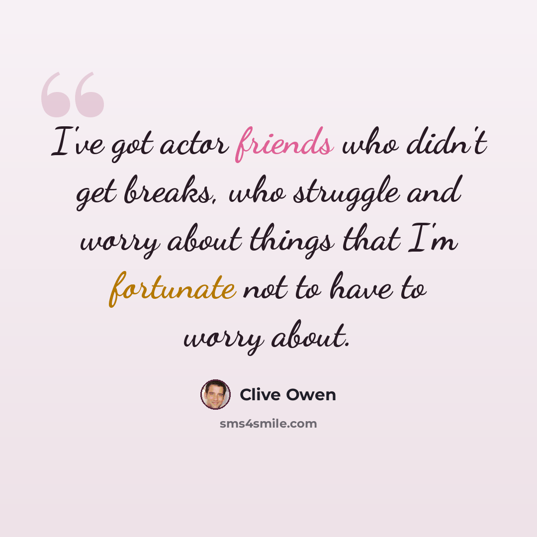 “I've got actor friends who didn't get breaks, who struggle and worry about things that I'm fortunate not to have to worry about.” quote by Clive Owen