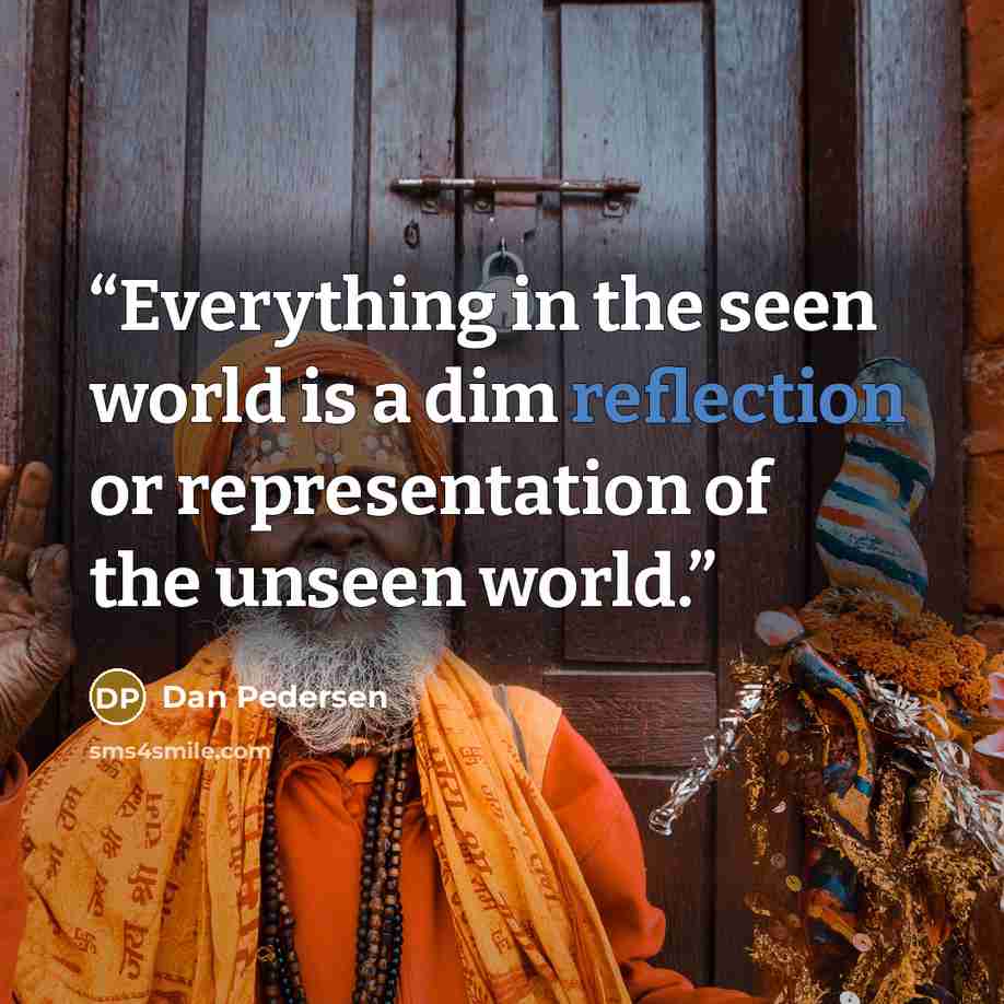 “Everything in the seen world is a dim reflection or representation of the unseen world.” quote by Dan Pedersen