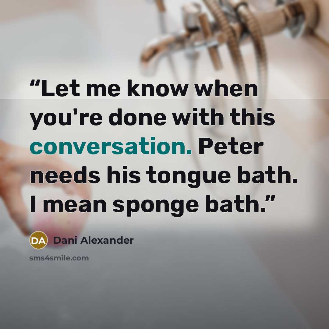 “Let me know when you're done with this conversation. Peter needs his tongue bath. I mean sponge bath.” quote by Dani Alexander