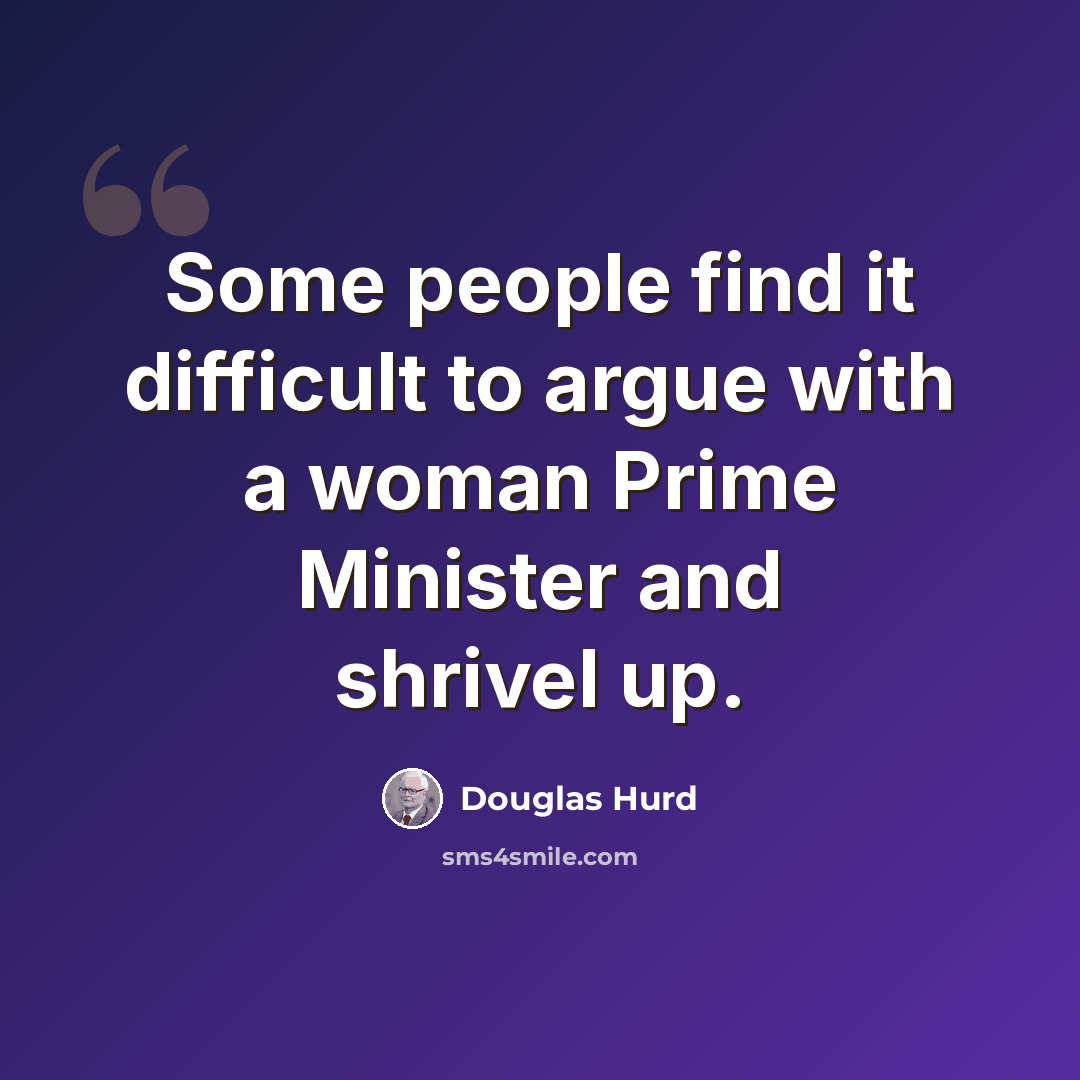 “Some people find it difficult to argue with a woman Prime Minister and shrivel up.” quote by Douglas Hurd