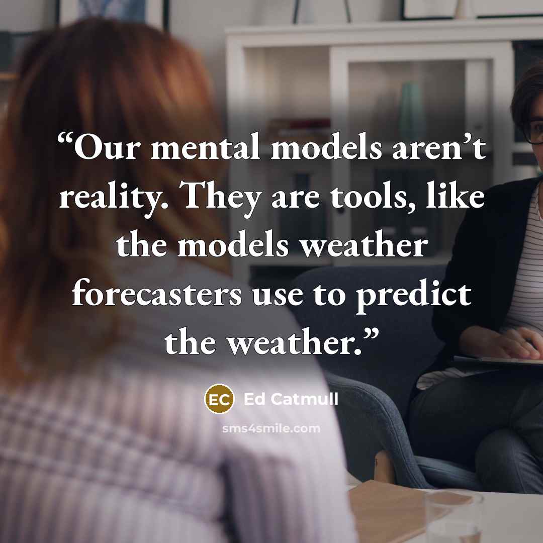 “Our mental models aren’t reality. They are tools, like the models weather forecasters use to predict the weather.” quote by Ed Catmull