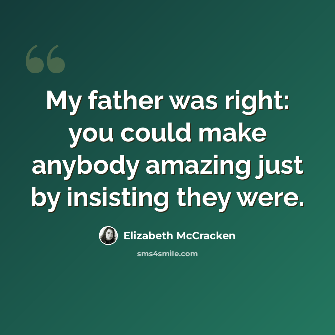 “My father was right: you could make anybody amazing just by insisting they were.” quote by Elizabeth McCracken