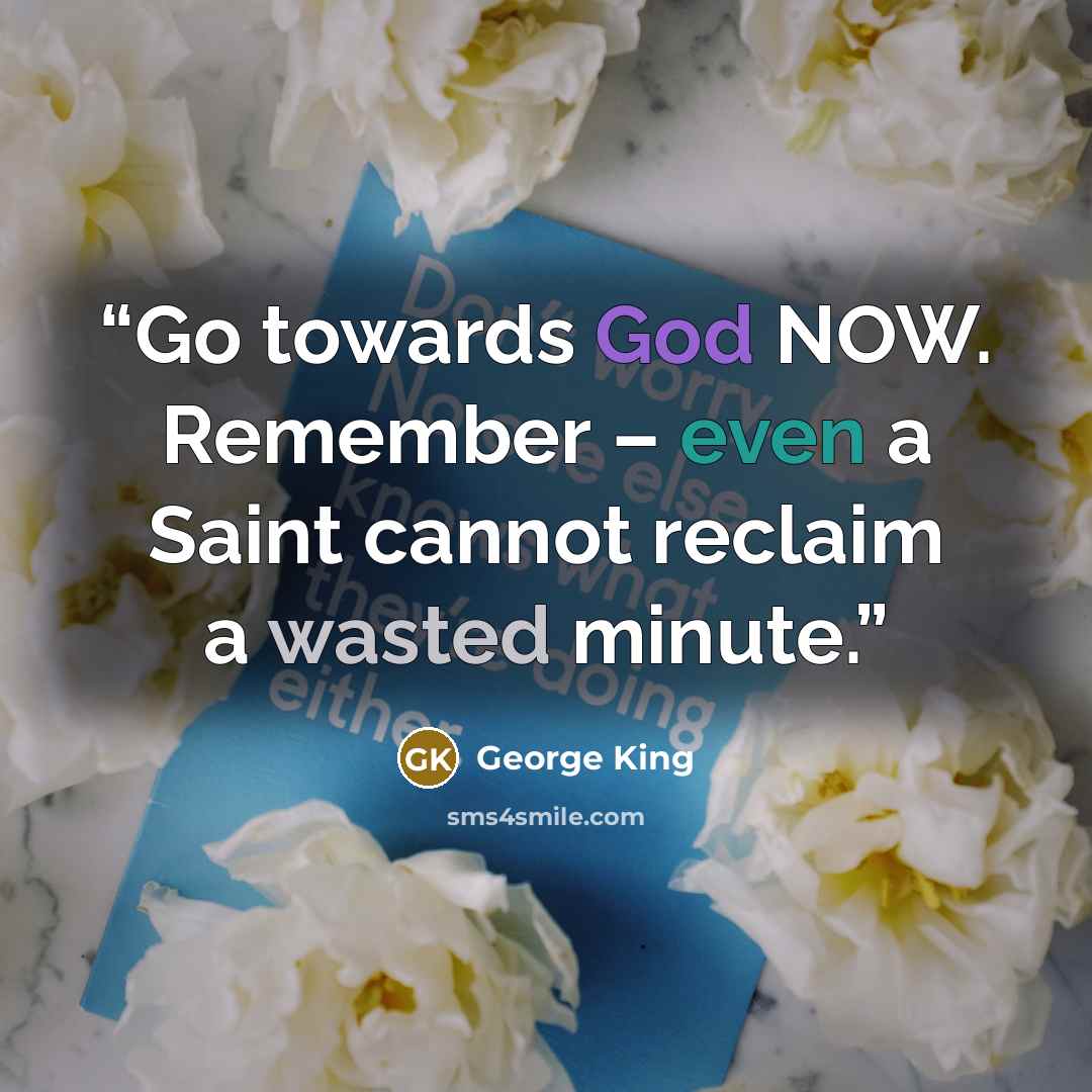 “Go towards God NOW. Remember – even a Saint cannot reclaim a wasted minute.” quote by George King