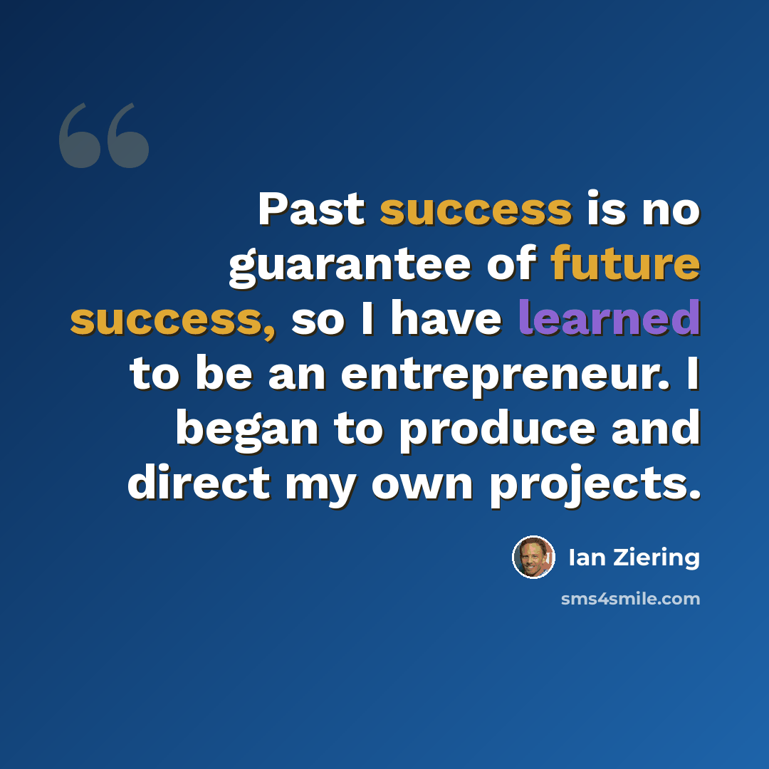 “Past success is no guarantee of future success, so I have learned to be an entrepreneur. I began to produce and direct my own projects.” quote by Ian Ziering