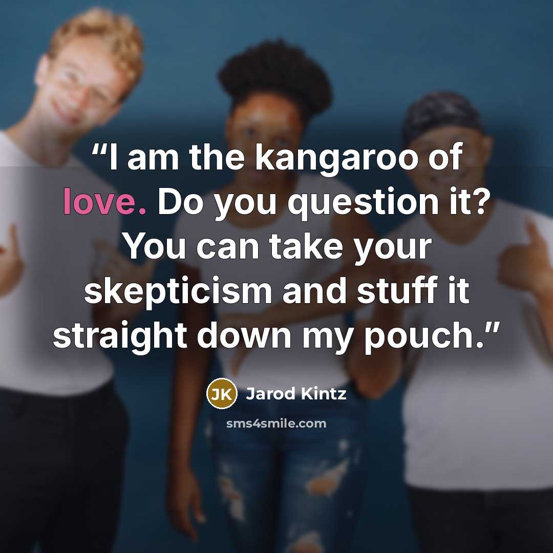 “I am the kangaroo of love. Do you question it? You can take your skepticism and stuff it straight down my pouch.” quote by Jarod Kintz