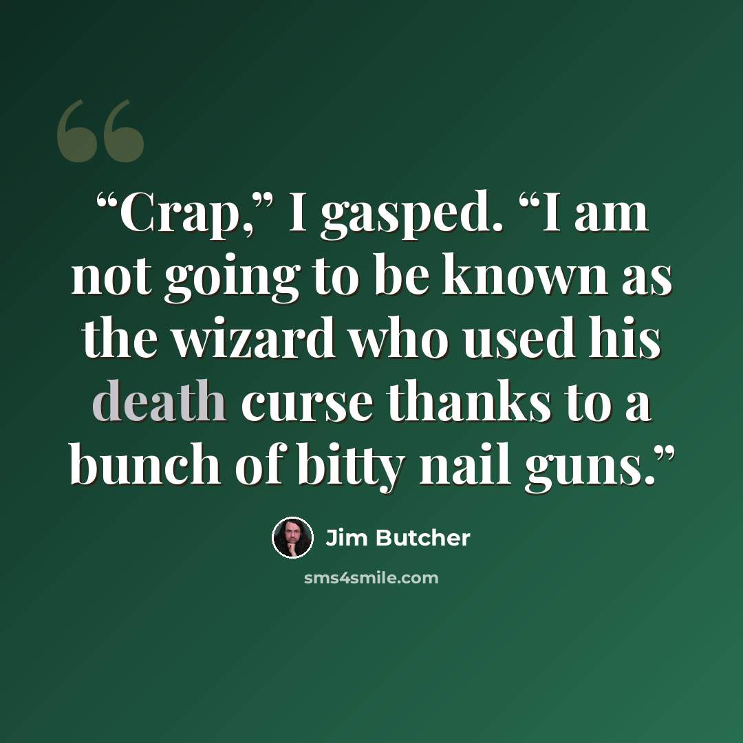 “Crap,” I gasped. “I am not going to be known as the wizard who used his death curse thanks to a bunch of bitty nail guns.” quote by Jim Butcher