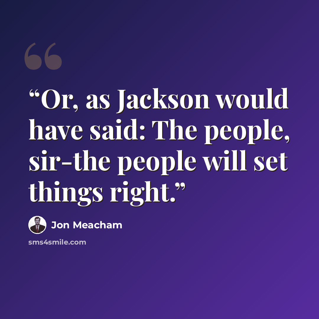 “Or, as Jackson would have said: The people, sir-the people will set things right.” quote by Jon Meacham