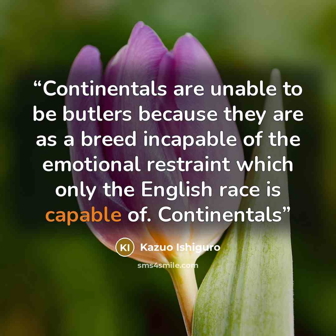 “Continentals are unable to be butlers because they are as a breed incapable of the emotional restraint which only the English race is capable of. Continentals” quote by Kazuo Ishiguro
