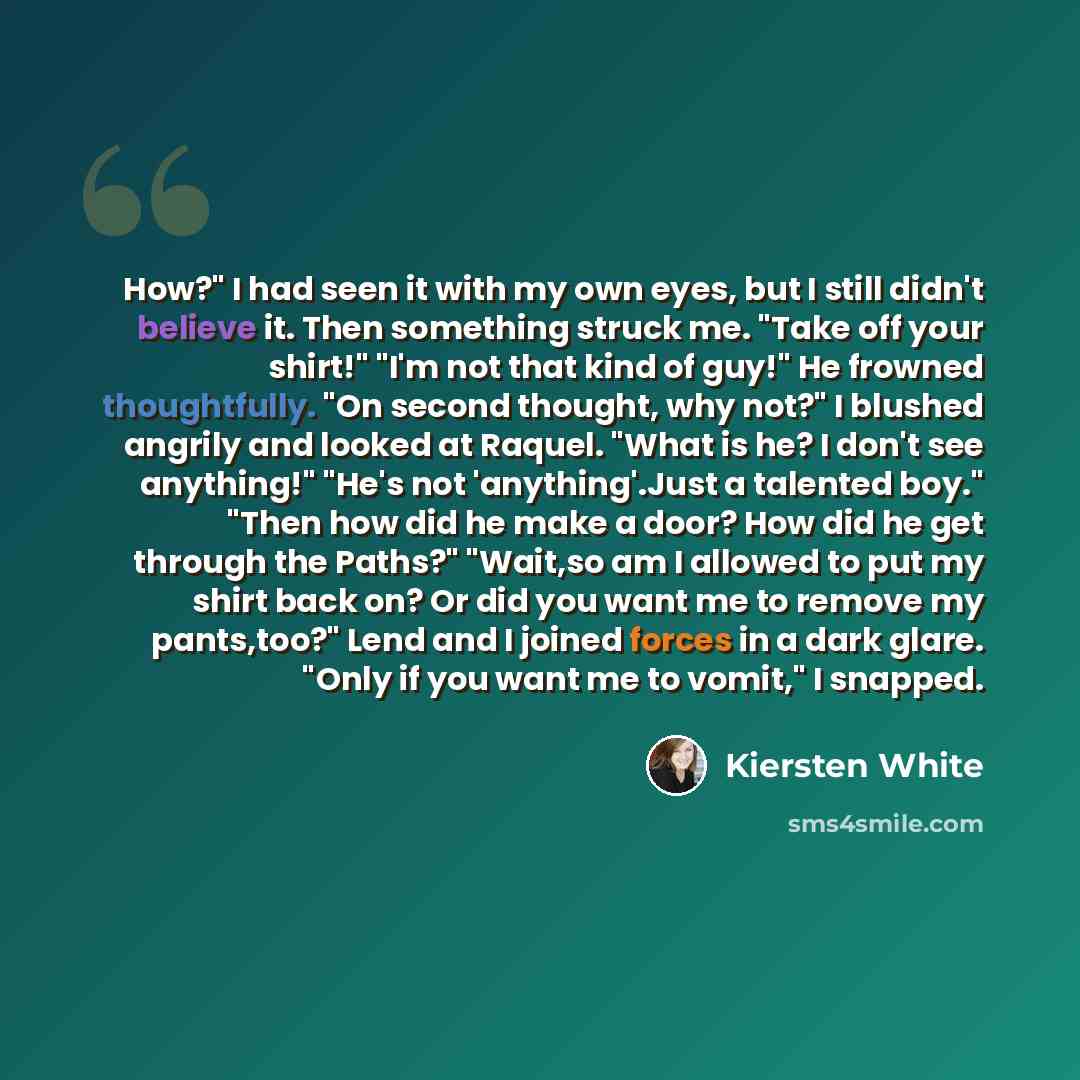 “How?" I had seen it with my own eyes, but I still didn't believe it. Then something struck me. "Take off your shirt!" "I'm not that kind of guy!" He frowned thoughtfully. "On second thought, why not?" I blushed angrily and looked at Raquel. "What is he? I don't see anything!" "He's not…” quote by Kiersten White