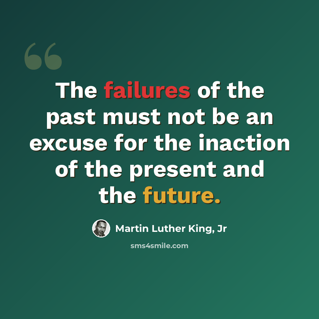 “The failures of the past must not be an excuse for the inaction of the present and the future.” quote by Martin Luther King, Jr