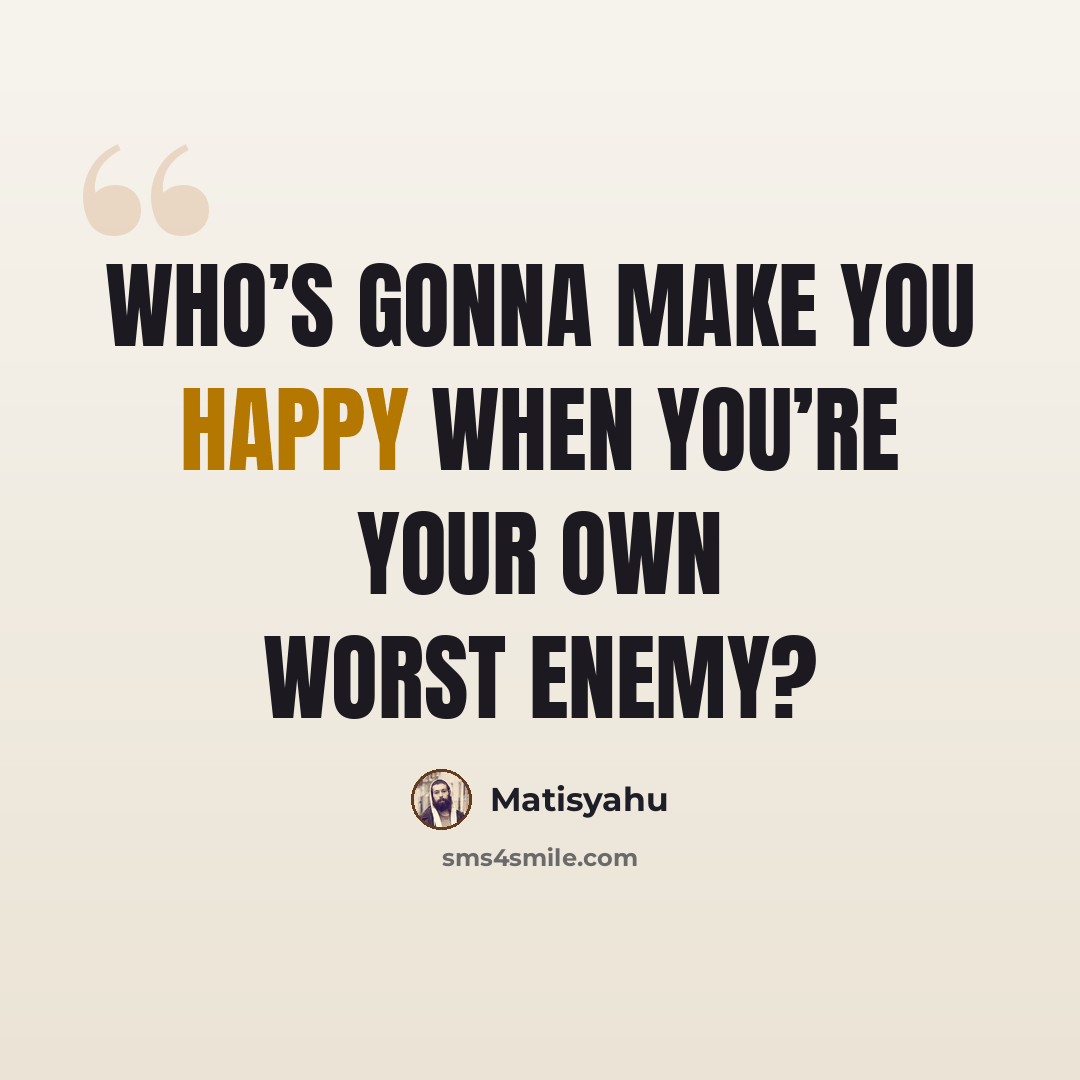 “Who’s gonna make you happy when you’re your own worst enemy?” quote by Matisyahu