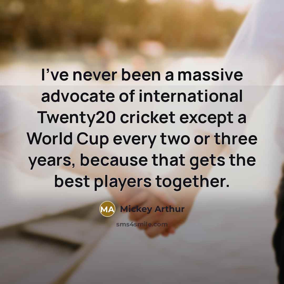 “I've never been a massive advocate of international Twenty20 cricket except a World Cup every two or three years, because that gets the best players together.” quote by Mickey Arthur