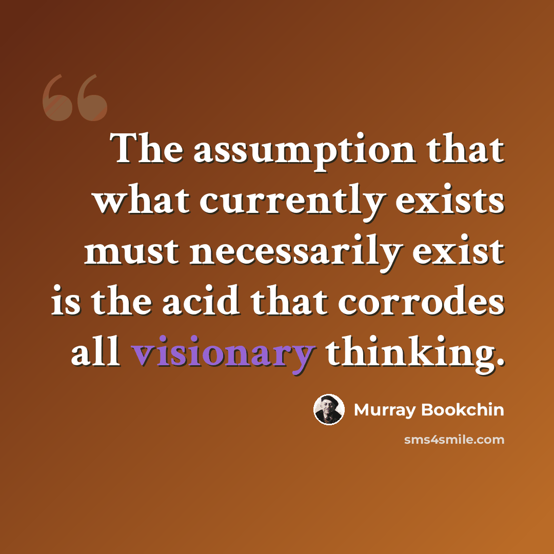 “The assumption that what currently exists must necessarily exist is the acid that corrodes all visionary thinking.” quote by Murray Bookchin