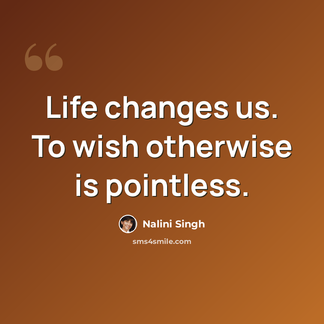 “Life changes us. To wish otherwise is pointless.” quote by Nalini Singh