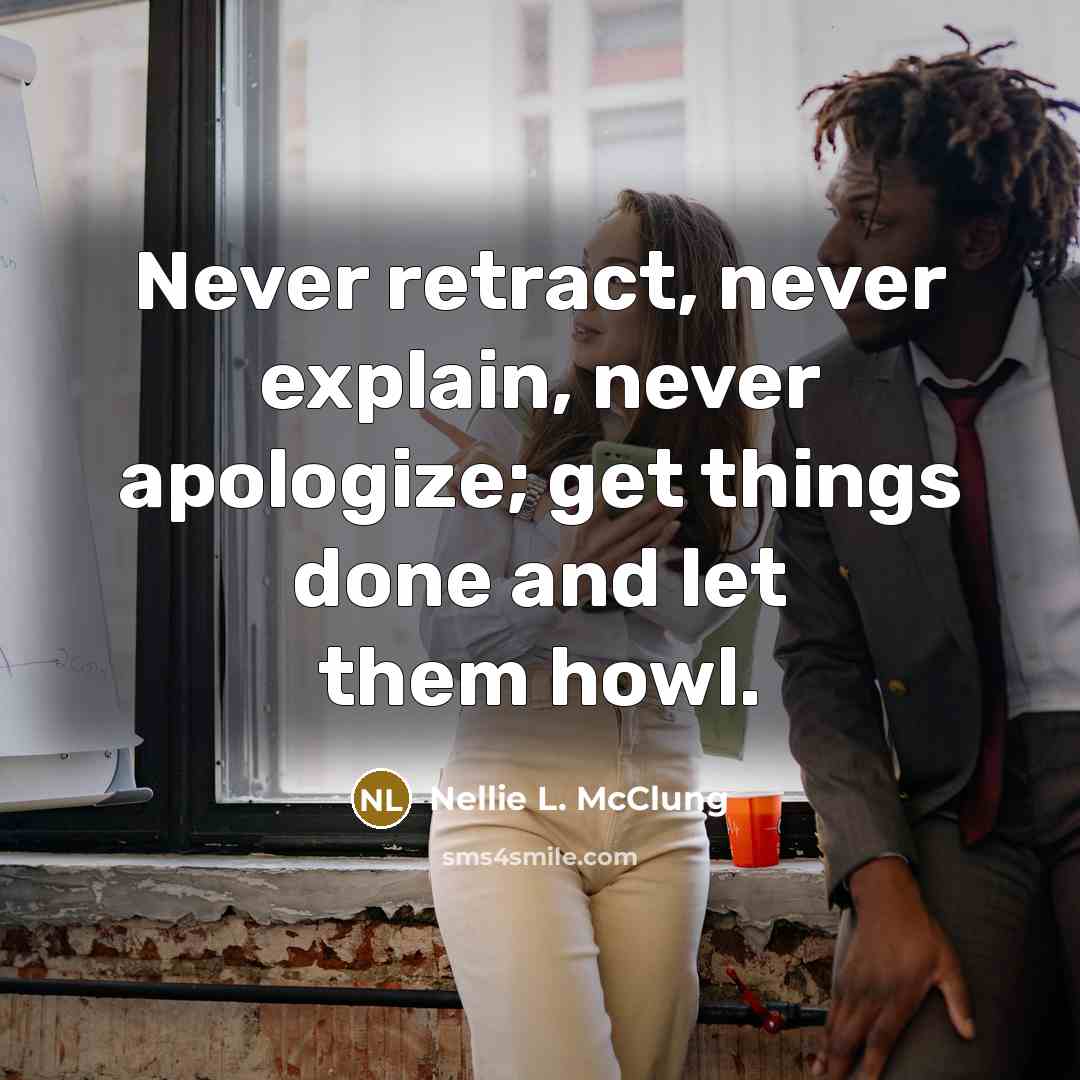 “Never retract, never explain, never apologize; get things done and let them howl.” quote by Nellie L. McClung