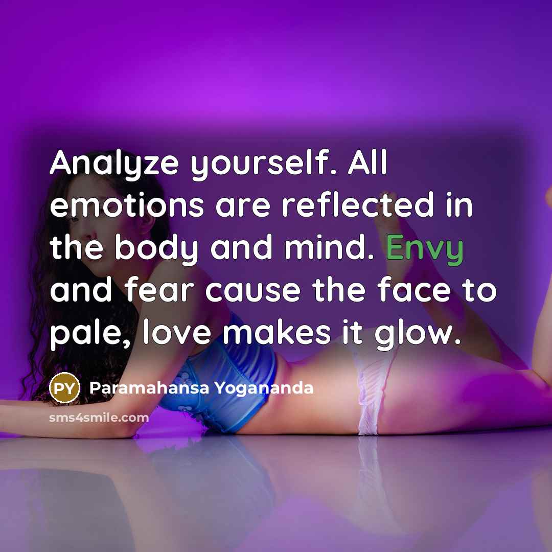 “Analyze yourself. All emotions are reflected in the body and mind. Envy and fear cause the face to pale, love makes it glow.” quote by Paramahansa Yogananda
