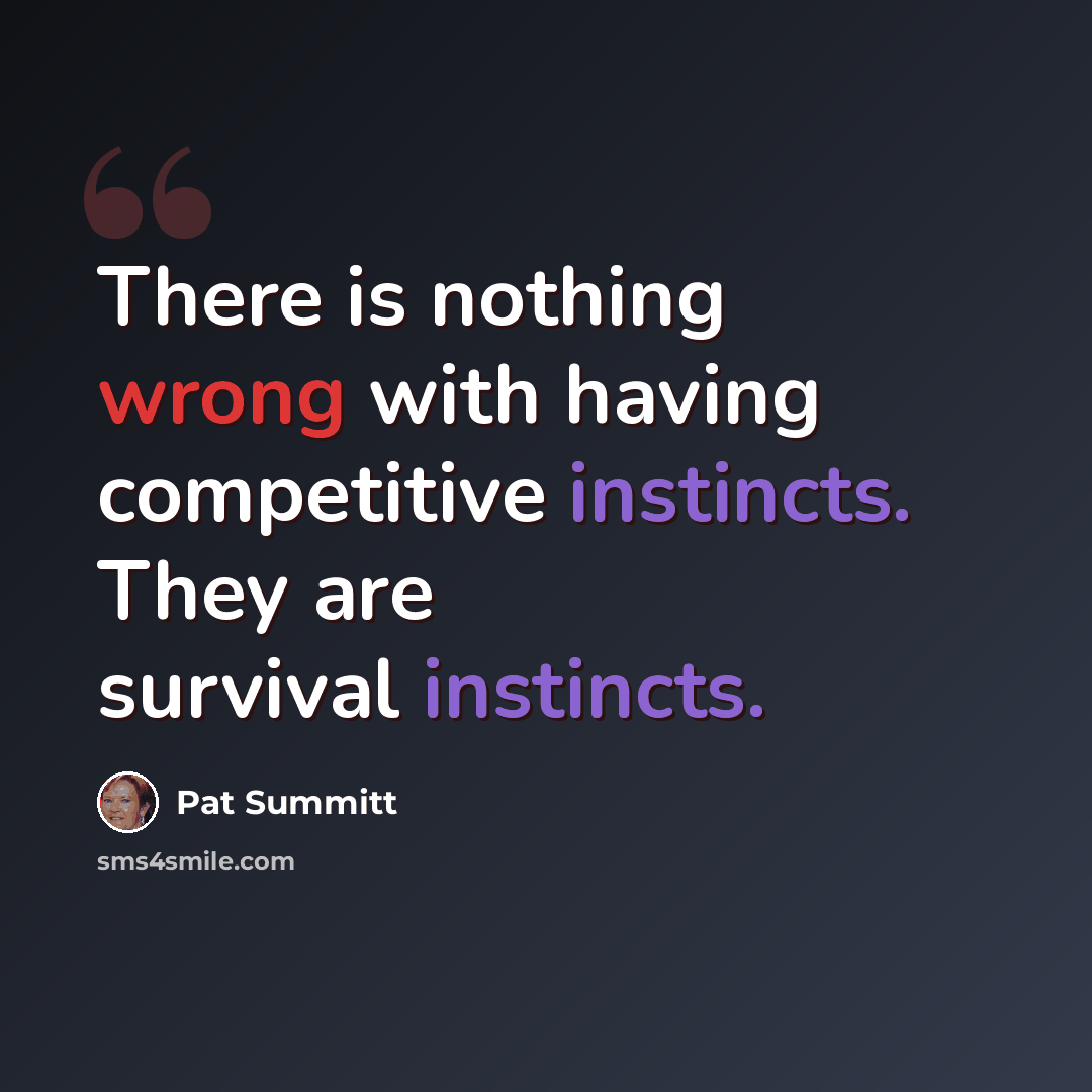 “There is nothing wrong with having competitive instincts. They are survival instincts.” quote by Pat Summitt