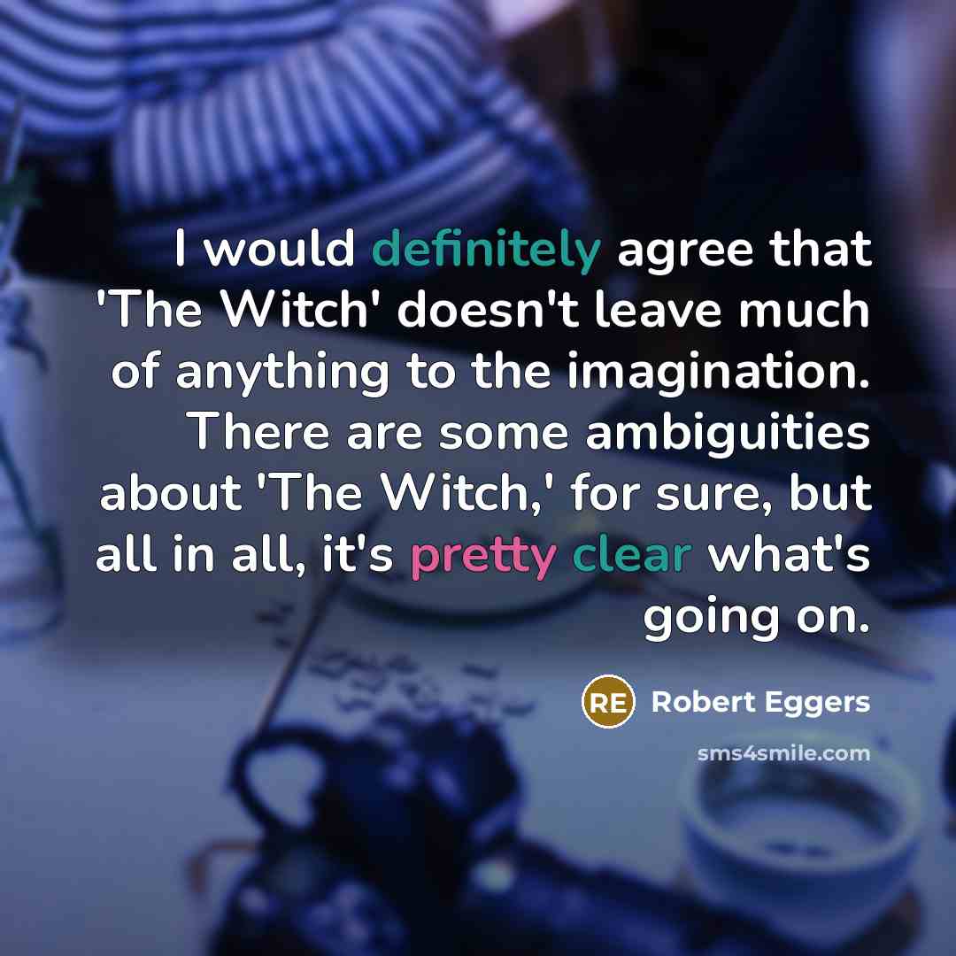 “I would definitely agree that 'The Witch' doesn't leave much of anything to the imagination. There are some ambiguities about 'The Witch,' for sure, but all in all, it's pretty clear what's going on.” quote by Robert Eggers