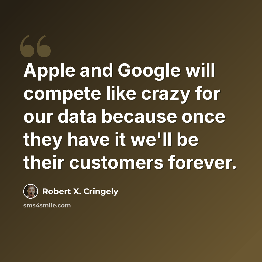 “Apple and Google will compete like crazy for our data because once they have it we'll be their customers forever.” quote by Robert X. Cringely