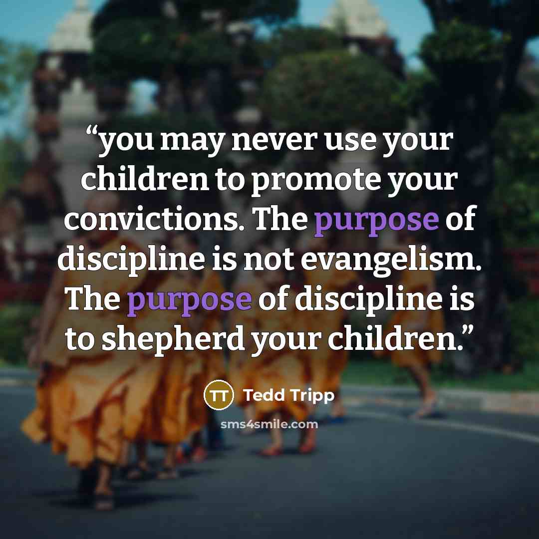 “you may never use your children to promote your convictions. The purpose of discipline is not evangelism. The purpose of discipline is to shepherd your children.” quote by Tedd Tripp
