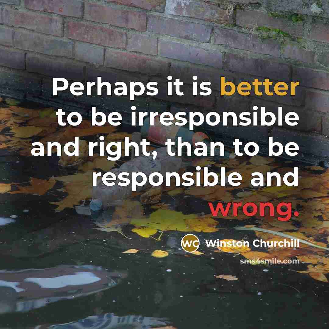 “Perhaps it is better to be irresponsible and right, than to be responsible and wrong.” quote by Winston Churchill
