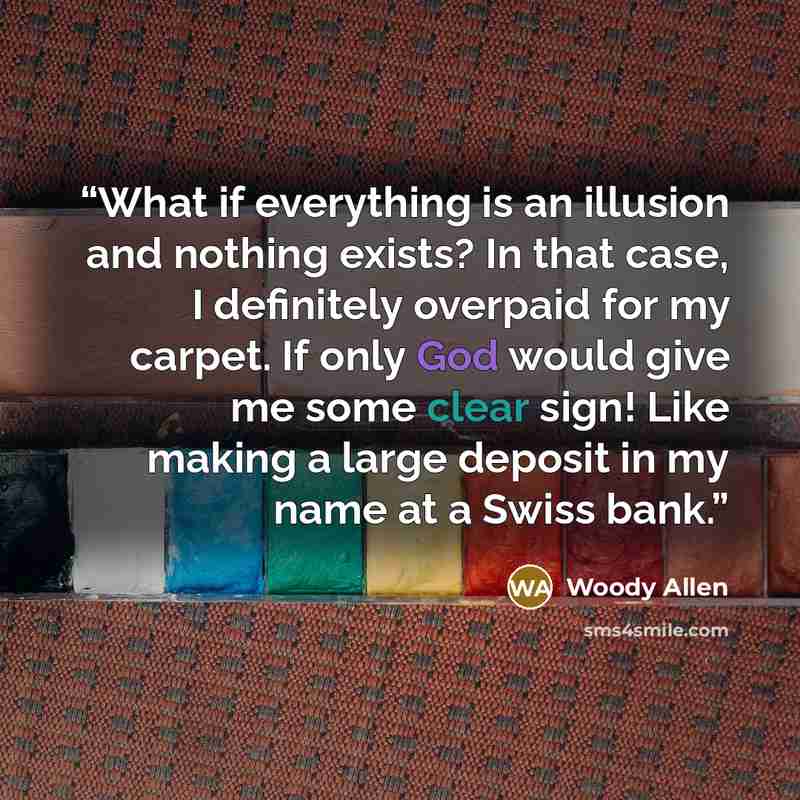 “What if everything is an illusion and nothing exists? In that case, I definitely overpaid for my carpet. If only God would give me some clear sign! Like making a large deposit in my name at a Swiss bank.” quote by Woody Allen