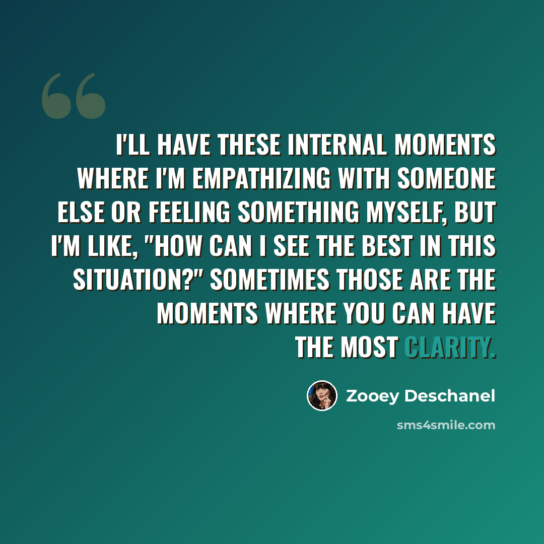“I'll have these internal moments where I'm empathizing with someone else or feeling something myself, but I'm like, "How can I see the best in this situation?" Sometimes those are the moments where you can have the most clarity.” quote by Zooey Deschanel