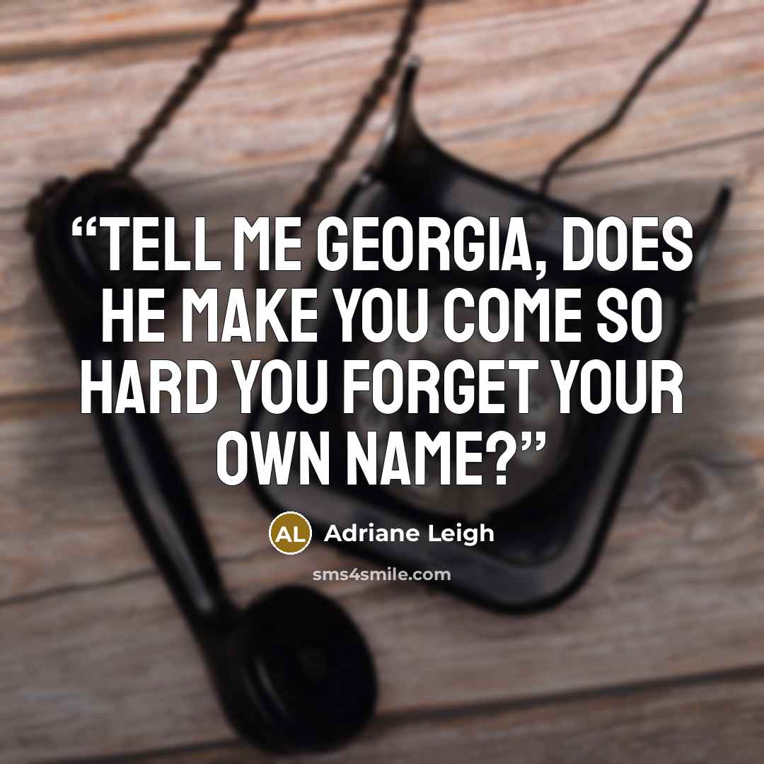 “Tell me Georgia, does he make you come so hard you forget your own name?” quote by Adriane Leigh