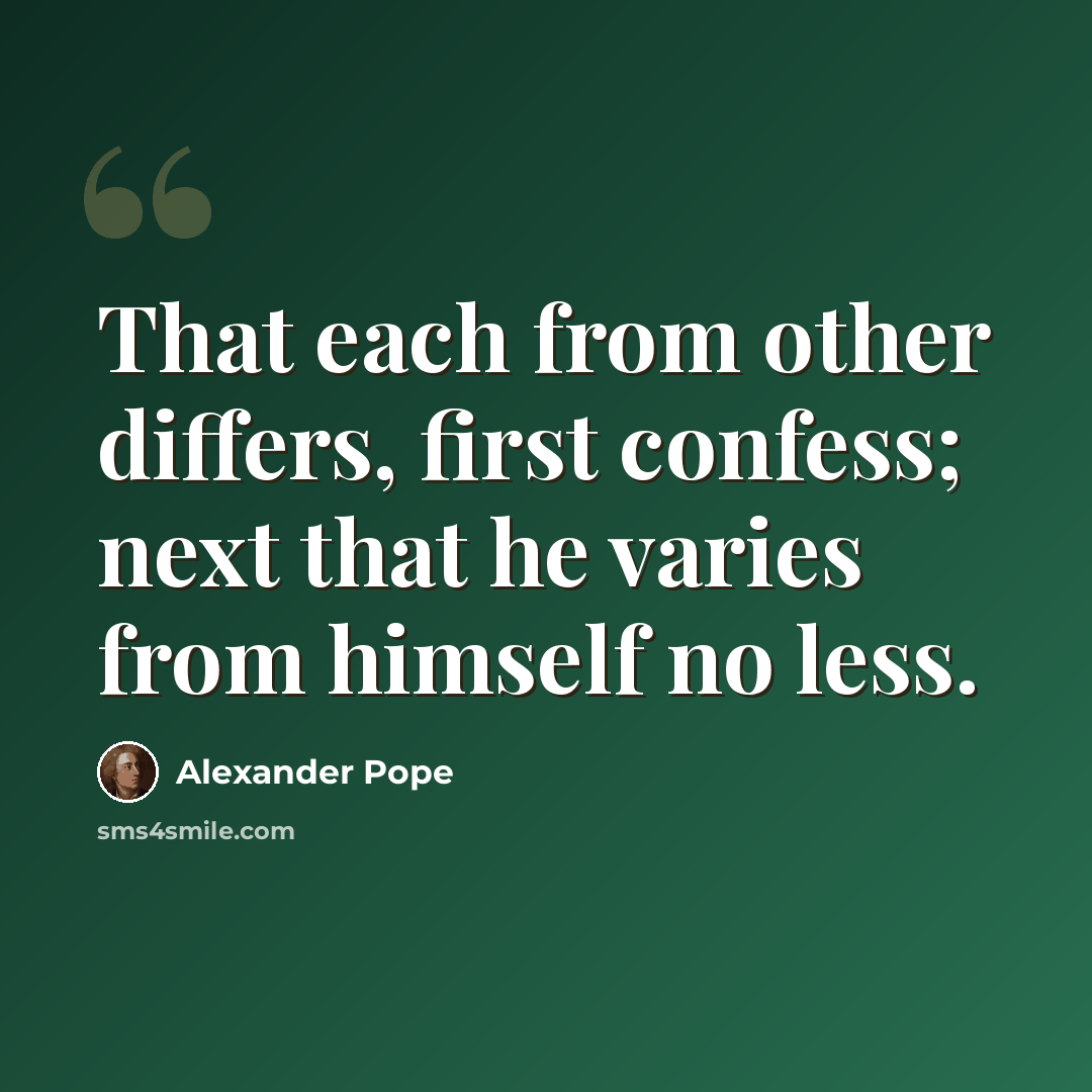 “That each from other differs, first confess; next that he varies from himself no less.” quote by Alexander Pope