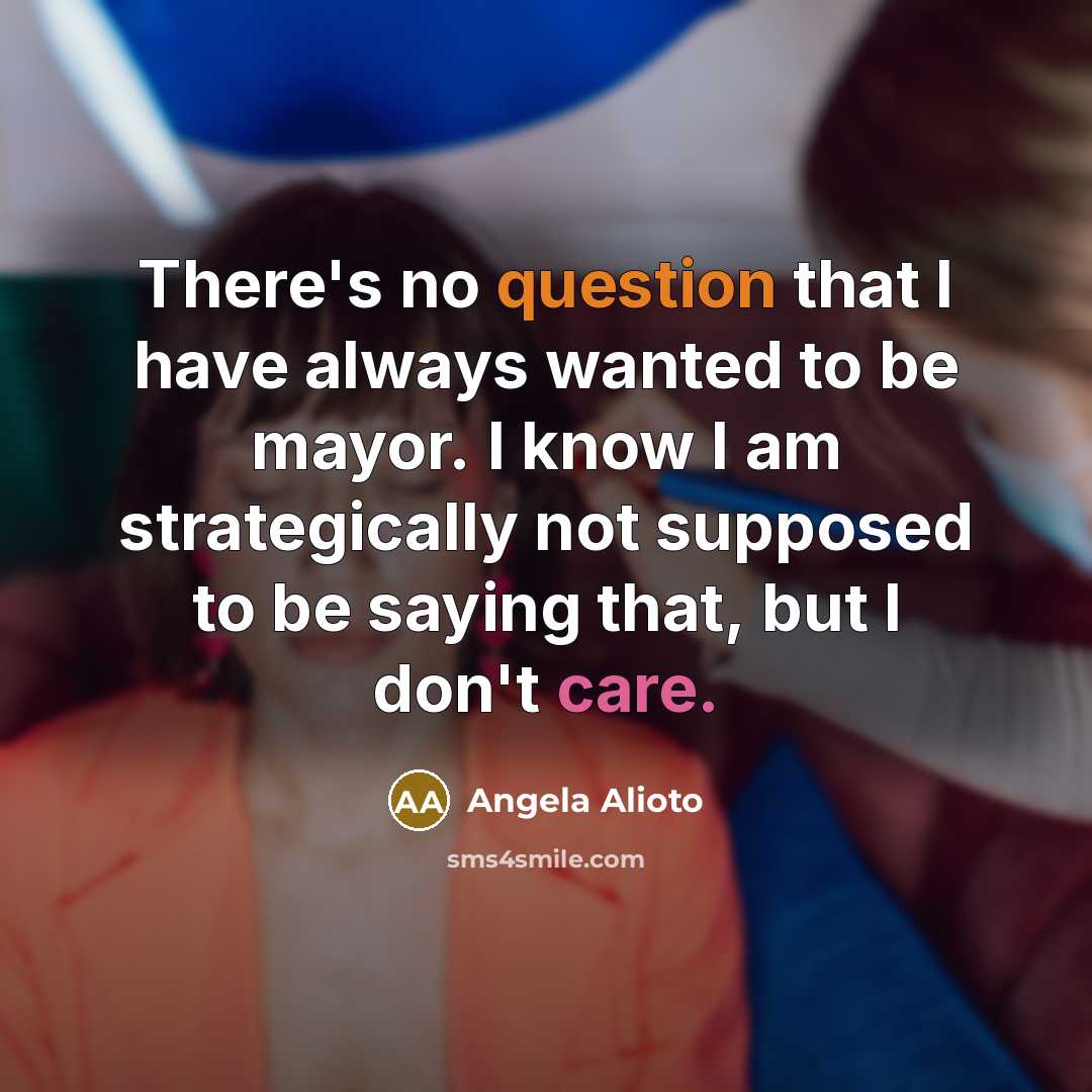 “There's no question that I have always wanted to be mayor. I know I am strategically not supposed to be saying that, but I don't care.” quote by Angela Alioto